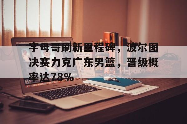 字母哥刷新里程碑，波尔图决赛力克广东男篮，晋级概率达78％的简单介绍